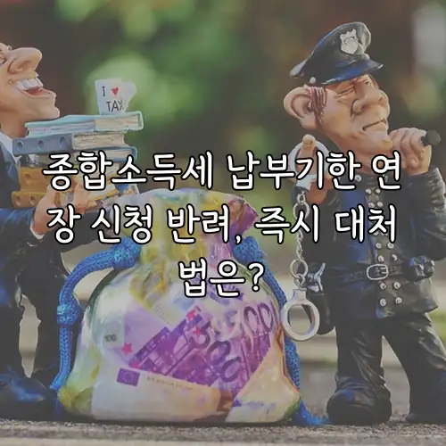 종합소득세 납부기한 연장 신청 반려, 즉시 대처법은?