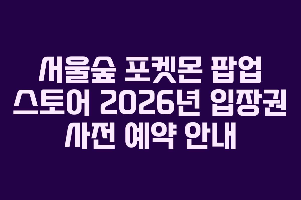 서울숲 포켓몬 팝업 스토어 2026년 입장권 사전 예약 안내 서울숲 포켓몬 팝업 스토어 2026년 입장권 사전 예약 안내
