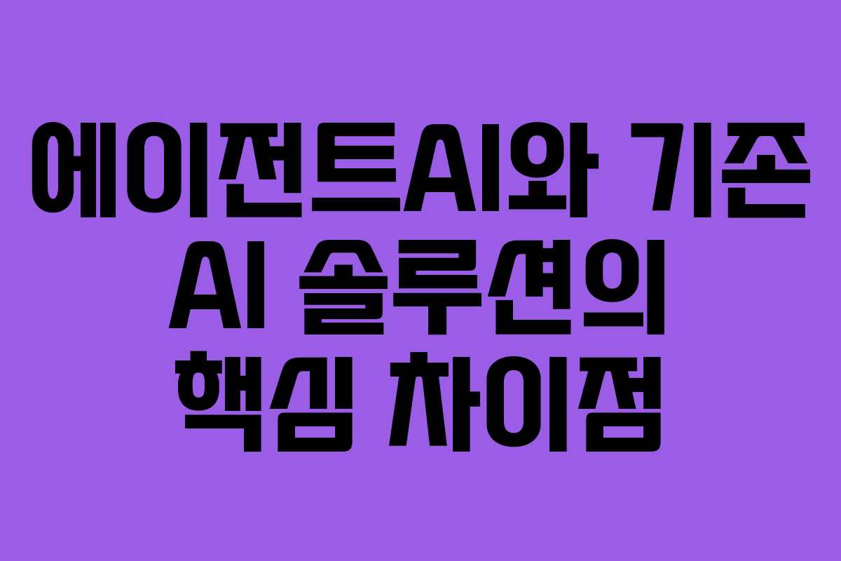 에이전트AI와 기존 AI 솔루션의 핵심 차이점