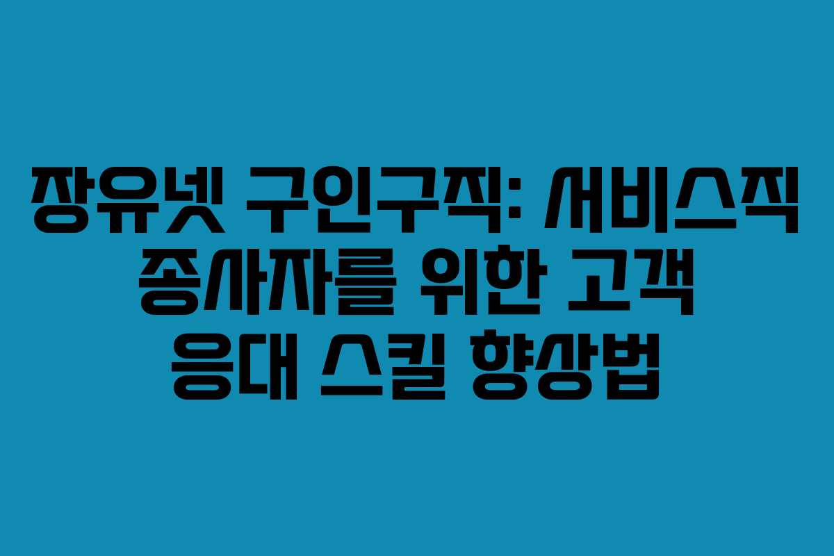 장유넷 구인구직: 서비스직 종사자를 위한 고객 응대 스킬 향상법