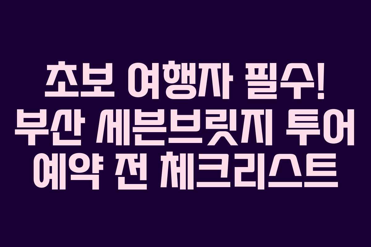 초보 여행자 필수! 부산 세븐브릿지 투어 예약 전 체크리스트