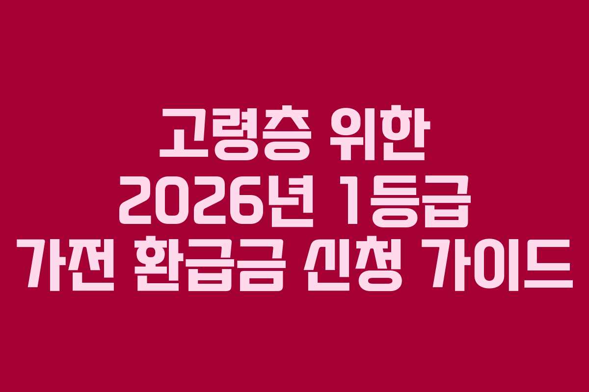 고령층 위한 2026년 1등급 가전 환급금 신청 가이드