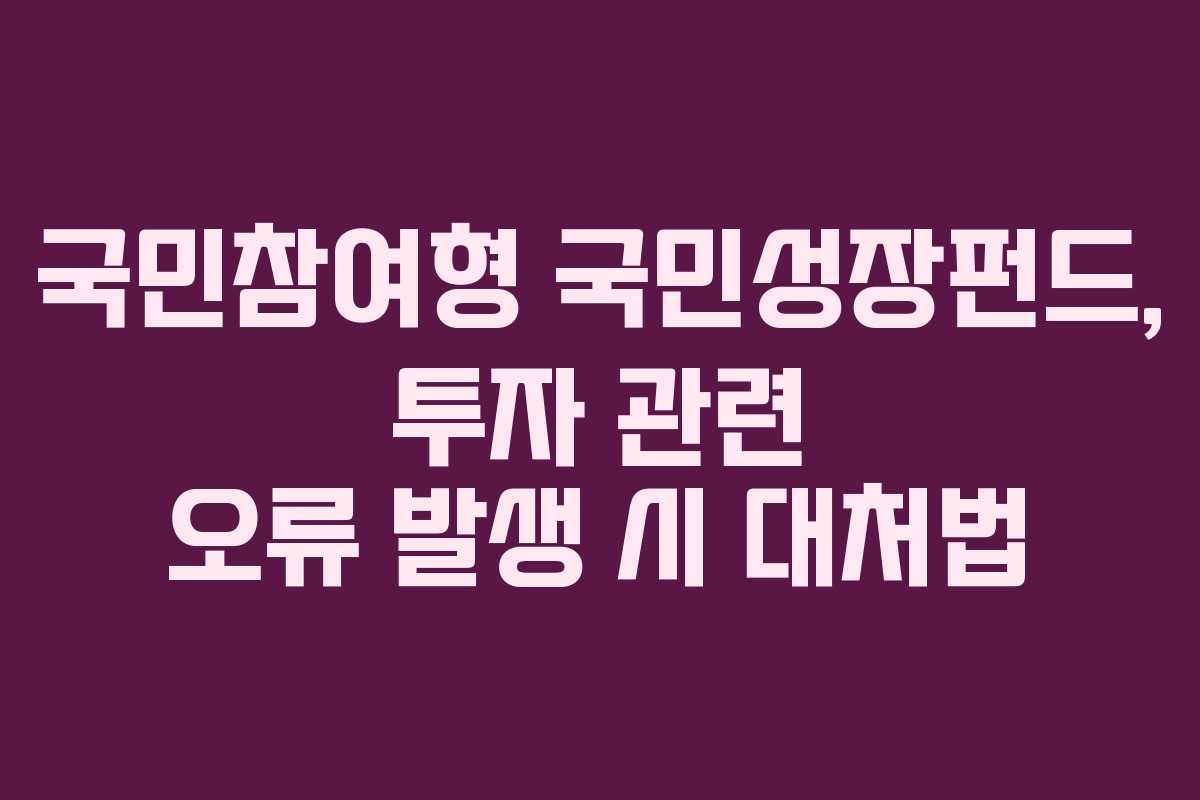 국민참여형 국민성장펀드, 투자 관련 오류 발생 시 대처법