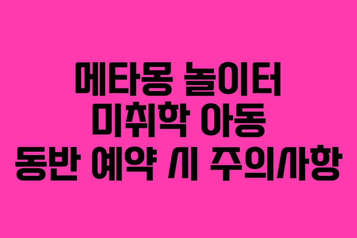 메타몽 놀이터 미취학 아동 동반 예약 시 주의사항