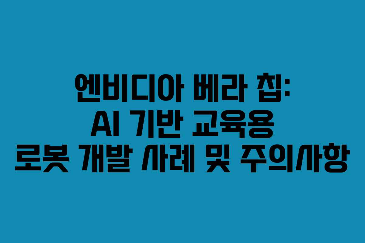 엔비디아 베라 칩: AI 기반 교육용 로봇 개발 사례 및 주의사항