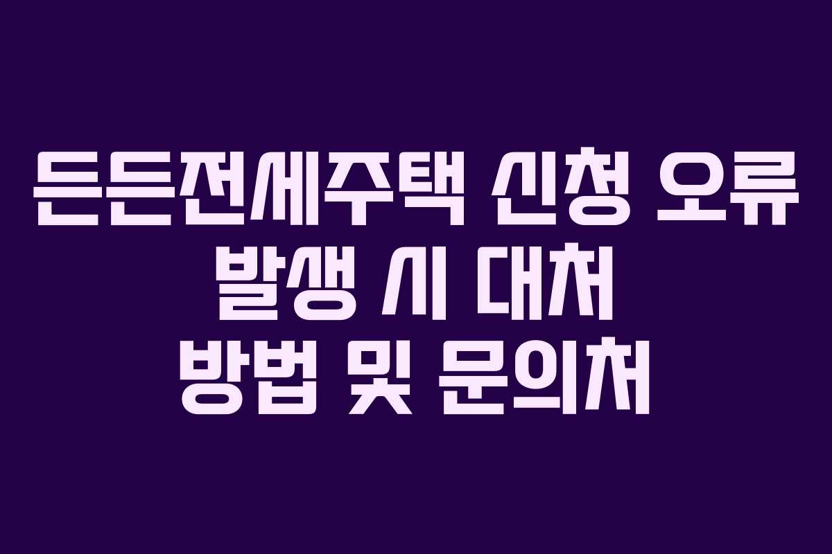 든든전세주택 신청 오류 발생 시 대처 방법 및 문의처 든든전세주택 신청 오류 발생 시 대처 방법 및 문의처