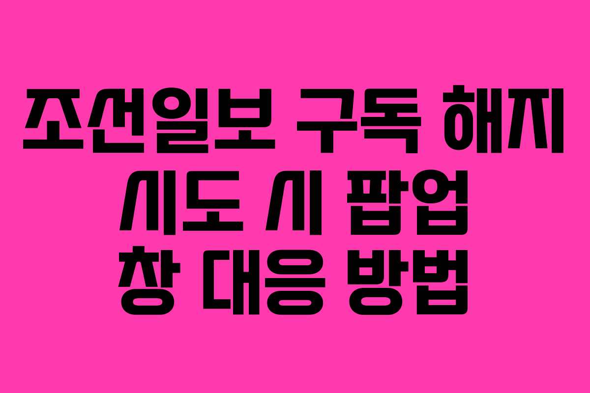 조선일보 구독 해지 시도 시 팝업 창 대응 방법