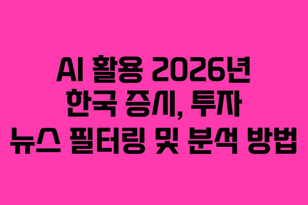AI 활용 2026년 한국 증시, 투자 뉴스 필터링 및 분석 방법