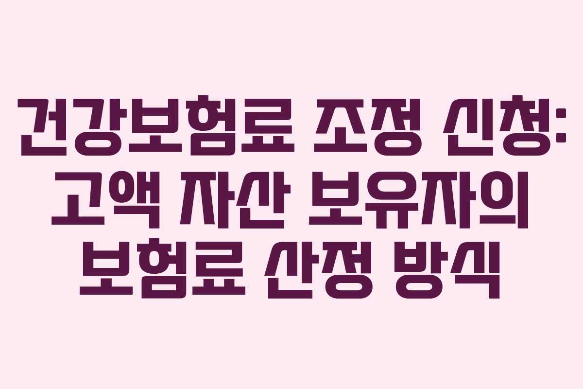 건강보험료 조정 신청: 고액 자산 보유자의 보험료 산정 방식