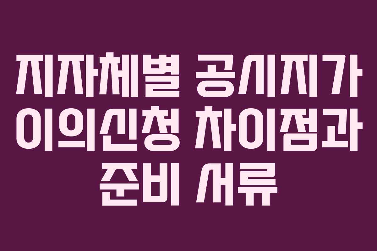 지자체별 공시지가 이의신청 차이점과 준비 서류