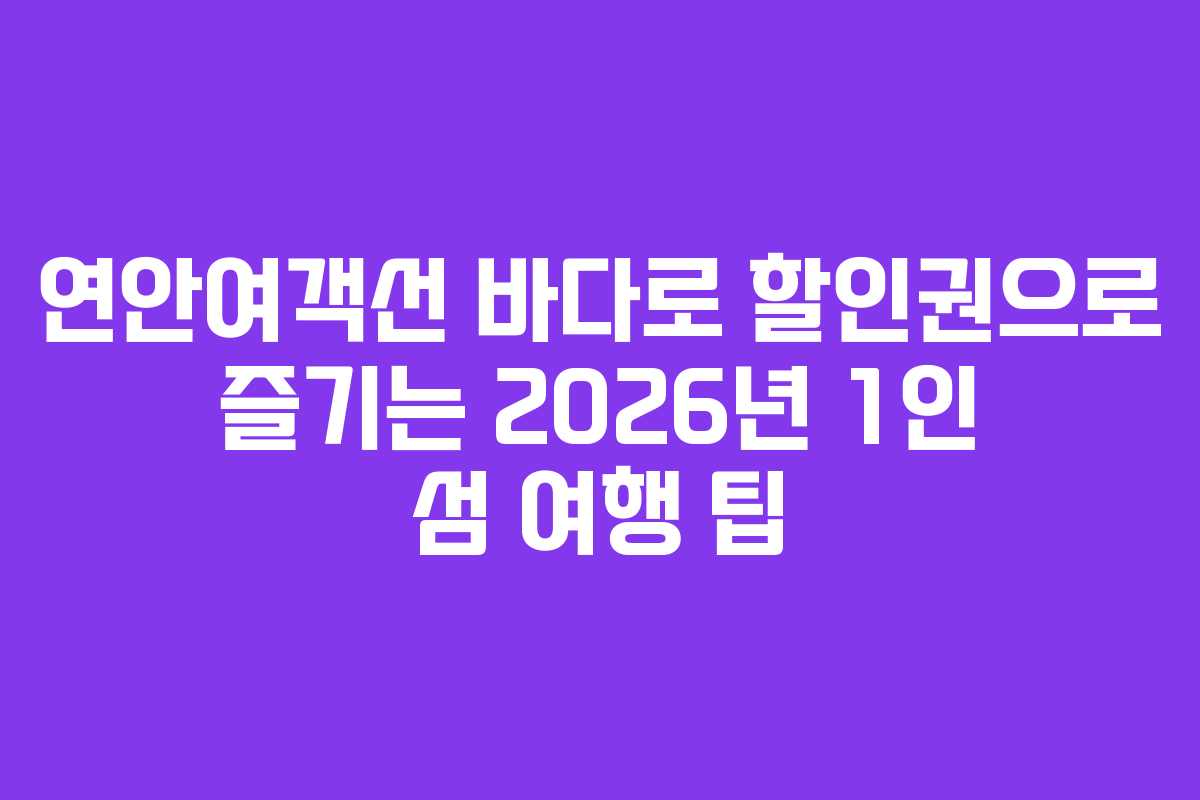 연안여객선 바다로 할인권으로 즐기는 2026년 1인 섬 여행 팁
