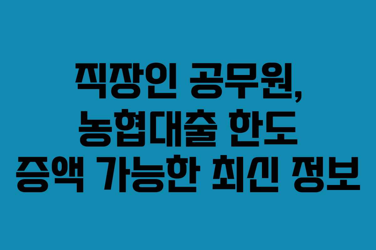 직장인 공무원, 농협대출 한도 증액 가능한 최신 정보