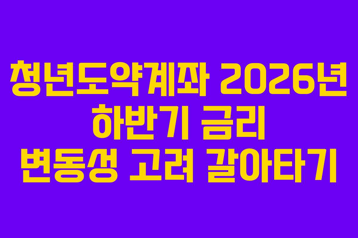 청년도약계좌 2026년 하반기 금리 변동성 고려 갈아타기