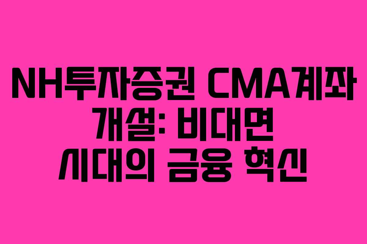 NH투자증권 CMA계좌 개설: 비대면 시대의 금융 혁신
