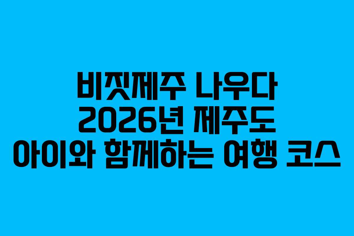 비짓제주 나우다 2026년 제주도 아이와 함께하는 여행 코스