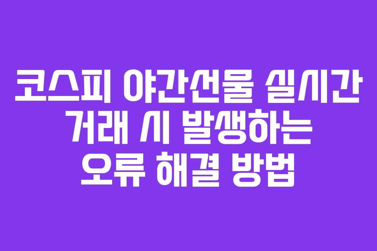 코스피 야간선물 실시간 거래 시 발생하는 오류 해결 방법