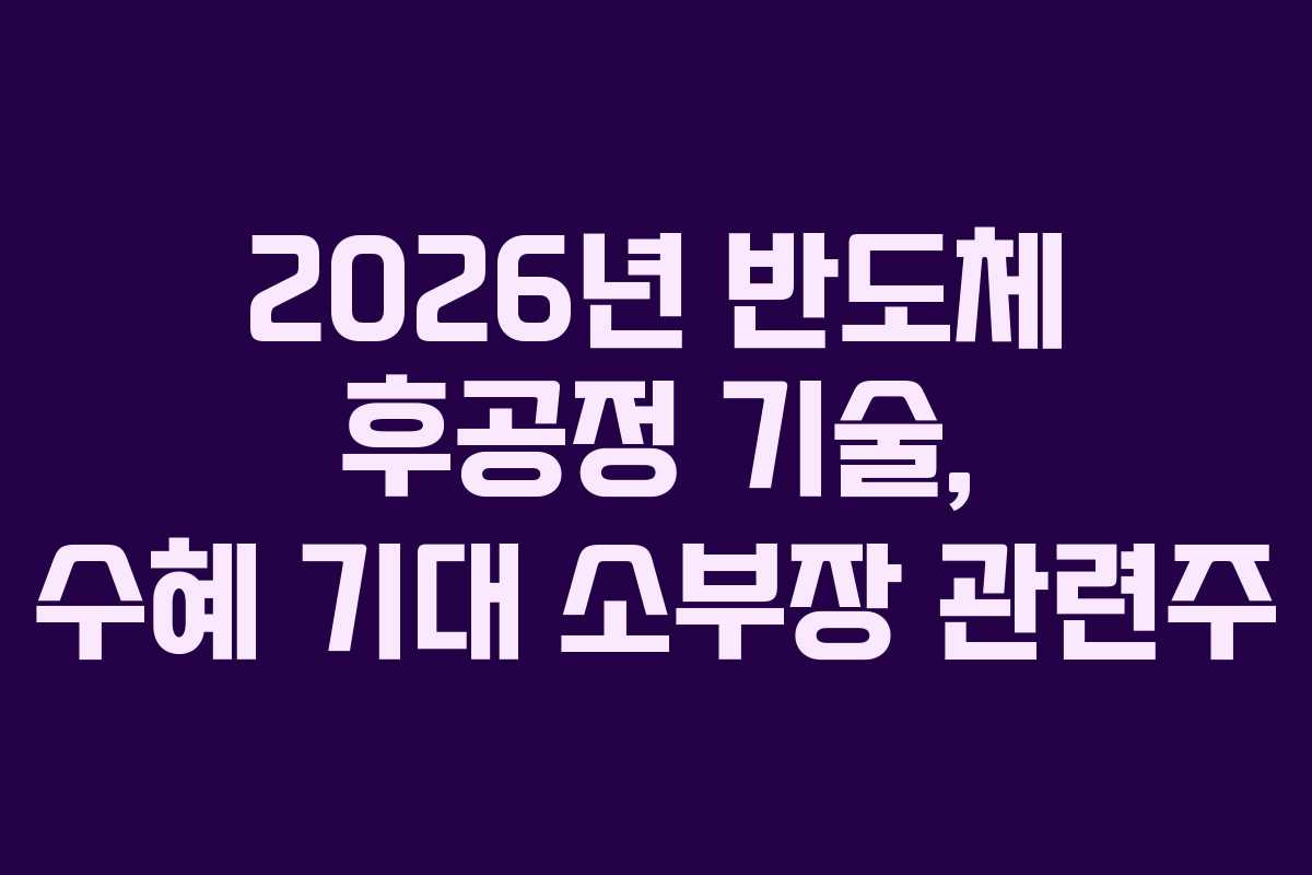 2026년 반도체 후공정 기술, 수혜 기대 소부장 관련주
