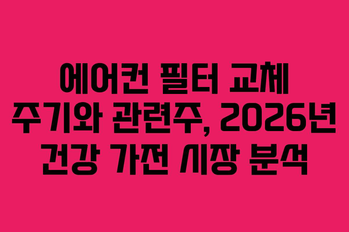 에어컨 필터 교체 주기와 관련주, 2026년 건강 가전 시장 분석 에어컨 필터 교체 주기와 관련주, 2026년 건강 가전 시장 분석