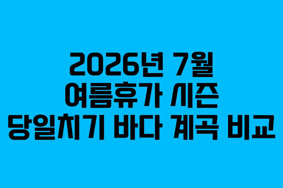 2026년 7월 여름휴가 시즌 당일치기 바다 계곡 비교 2026년 7월 여름휴가 시즌 당일치기 바다 계곡 비교