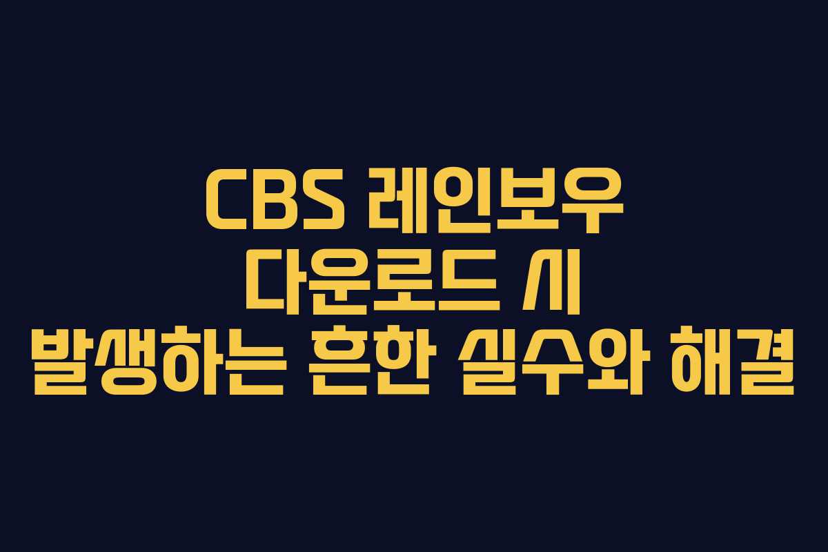 CBS 레인보우 다운로드 시 발생하는 흔한 실수와 해결