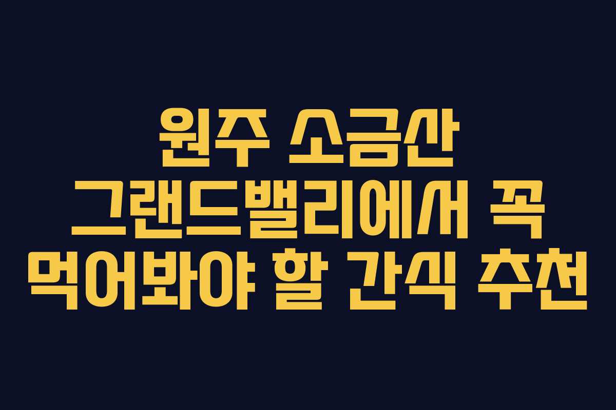 원주 소금산 그랜드밸리에서 꼭 먹어봐야 할 간식 추천