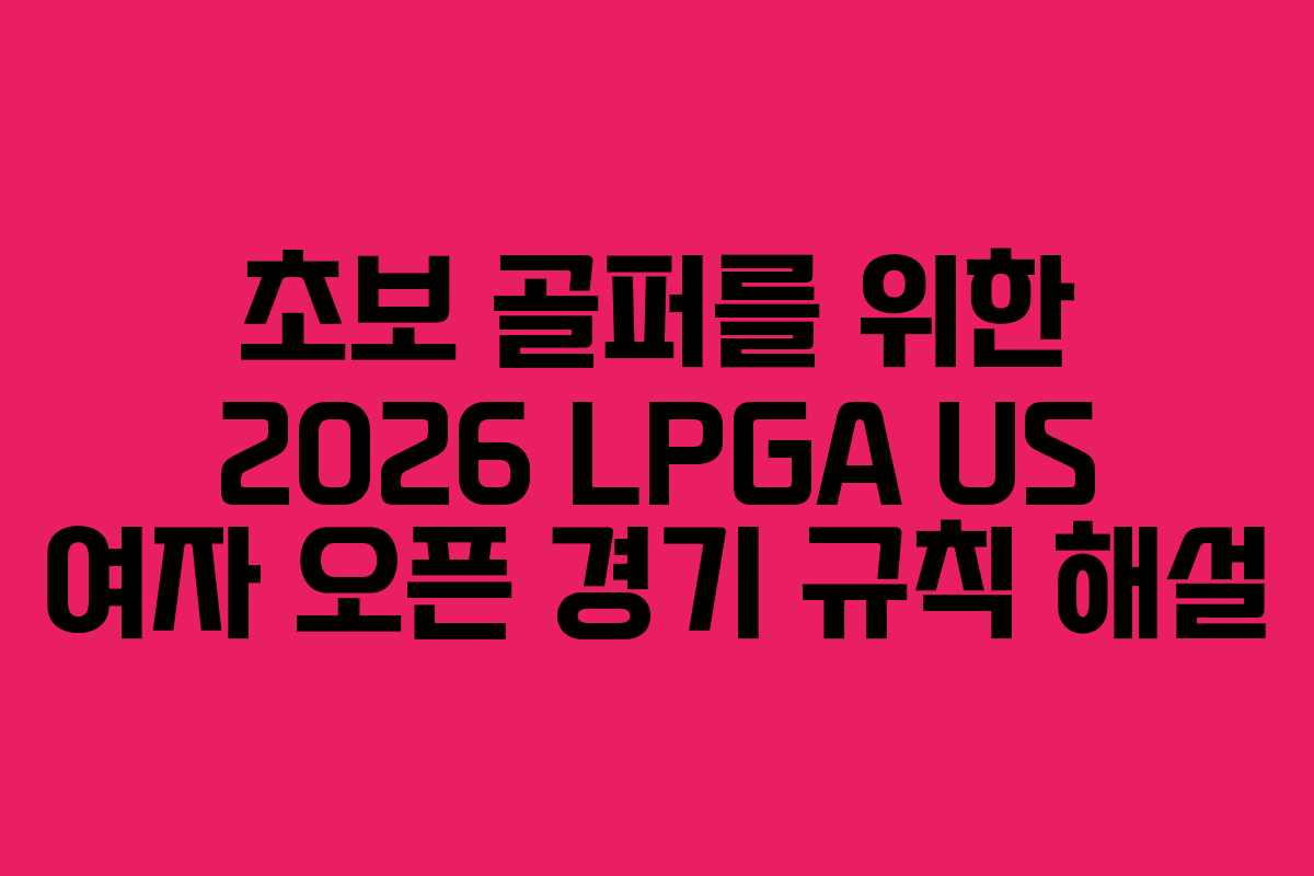초보 골퍼를 위한 2026 LPGA US 여자 오픈 경기 규칙 해설 초보 골퍼를 위한 2026 LPGA US 여자 오픈 경기 규칙 해설
