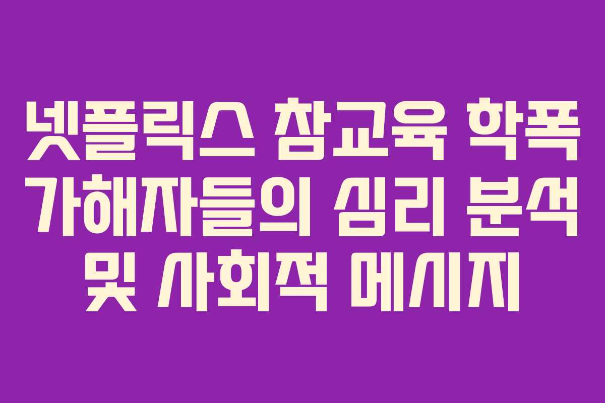 넷플릭스 참교육 학폭 가해자들의 심리 분석 및 사회적 메시지