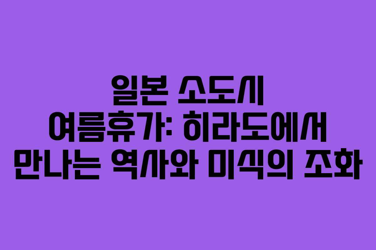 일본 소도시 여름휴가: 히라도에서 만나는 역사와 미식의 조화