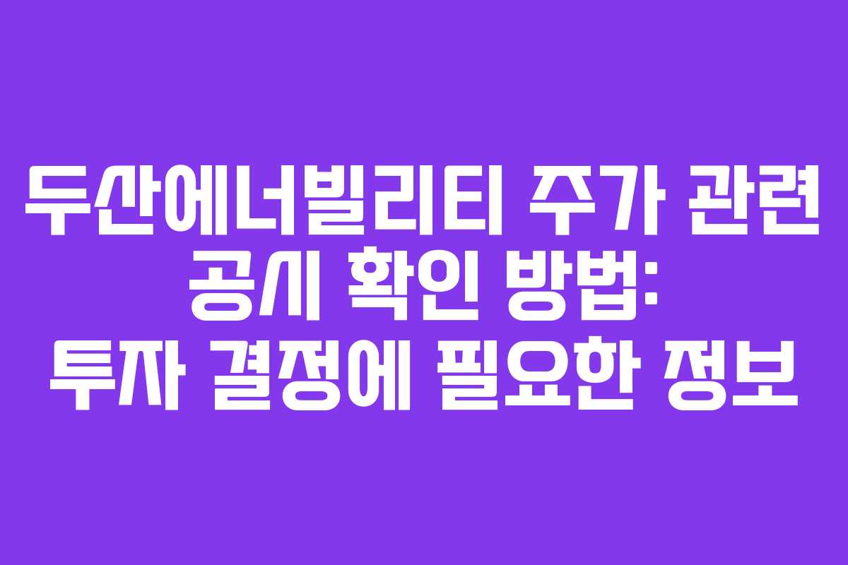 두산에너빌리티 주가 관련 공시 확인 방법: 투자 결정에 필요한 정보