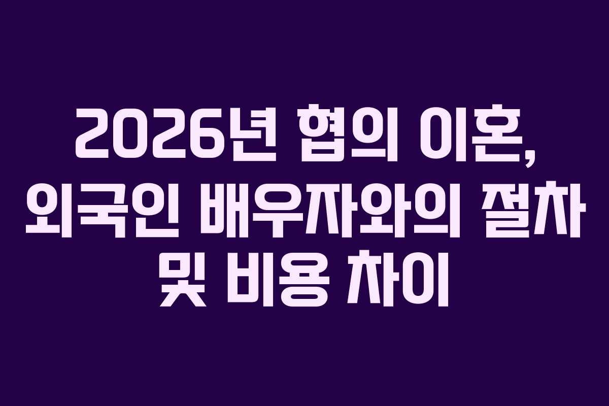 2026년 협의 이혼, 외국인 배우자와의 절차 및 비용 차이