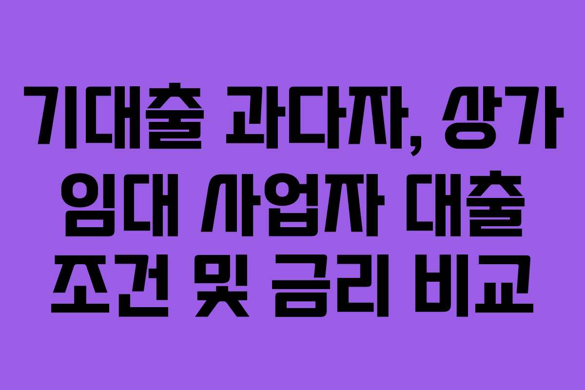 기대출 과다자, 상가 임대 사업자 대출 조건 및 금리 비교 기대출 과다자, 상가 임대 사업자 대출 조건 및 금리 비교