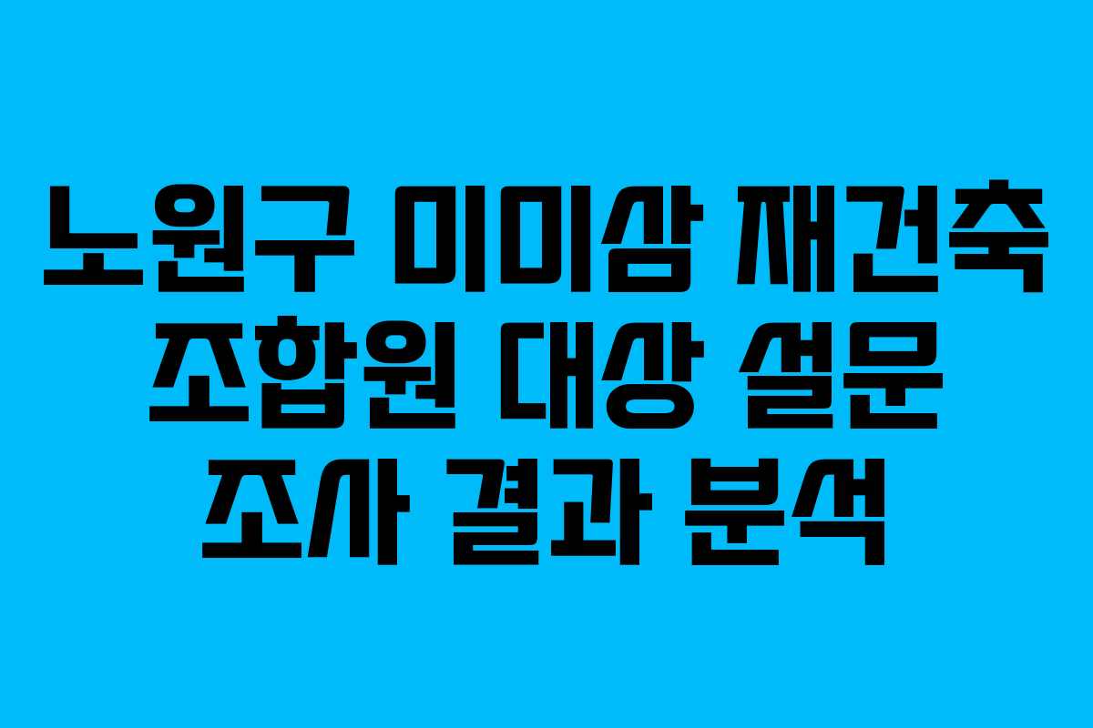 노원구 미미삼 재건축 조합원 대상 설문 조사 결과 분석