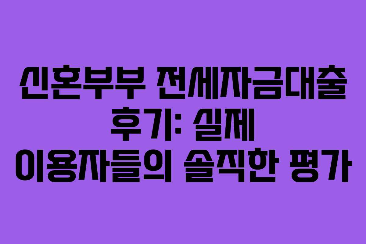 신혼부부 전세자금대출 후기: 실제 이용자들의 솔직한 평가