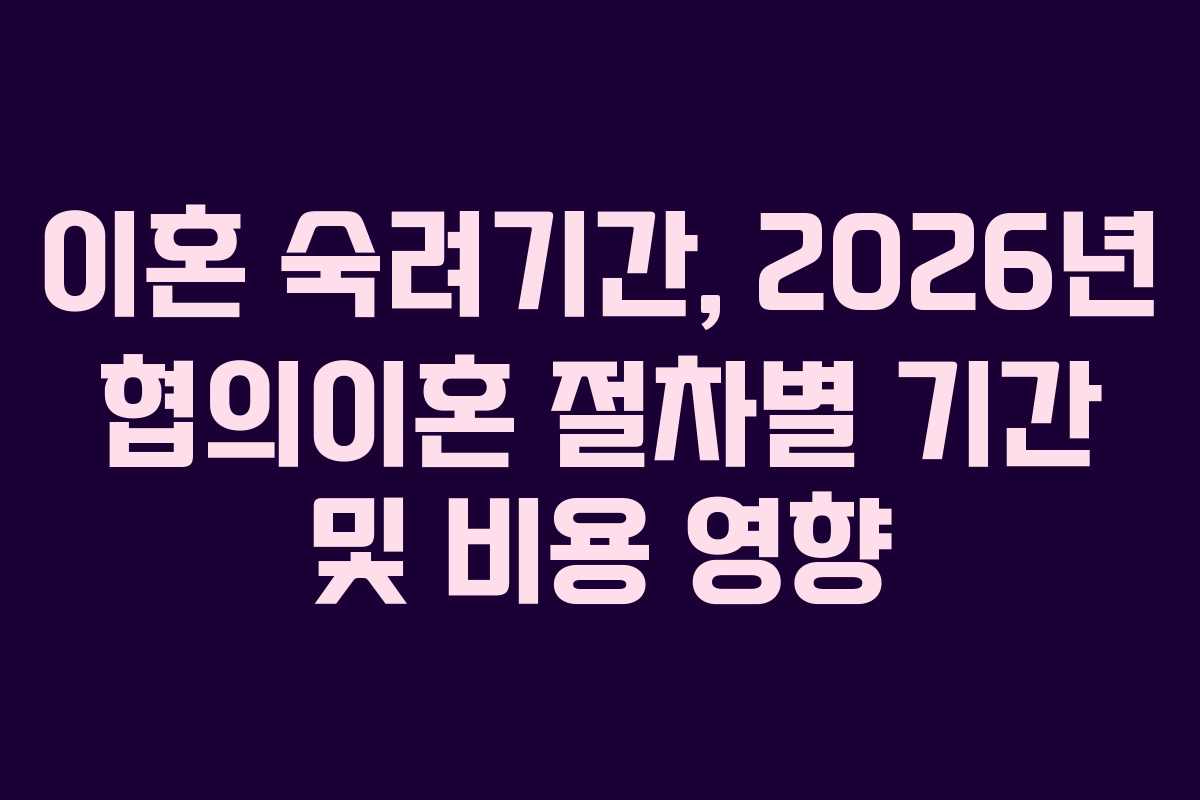이혼 숙려기간, 2026년 협의이혼 절차별 기간 및 비용 영향