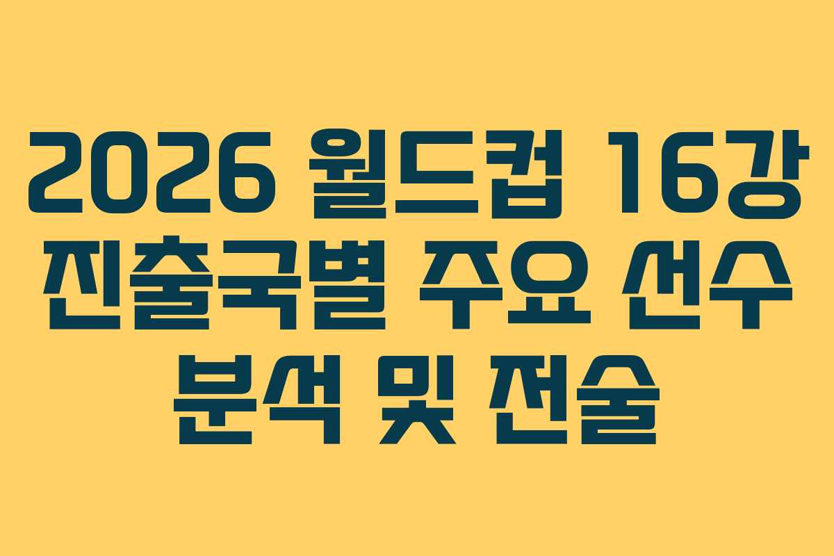 2026 월드컵 16강 진출국별 주요 선수 분석 및 전술