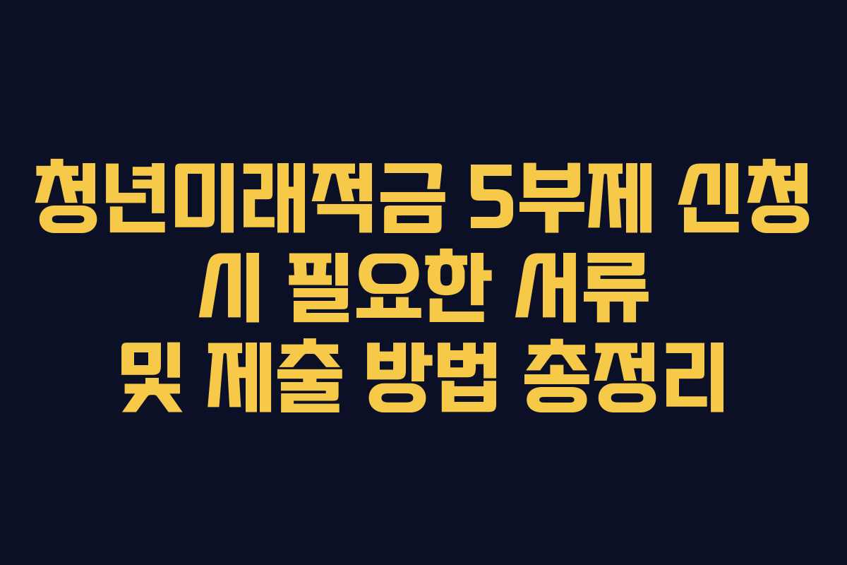 청년미래적금 5부제 신청 시 필요한 서류 및 제출 방법 총정리