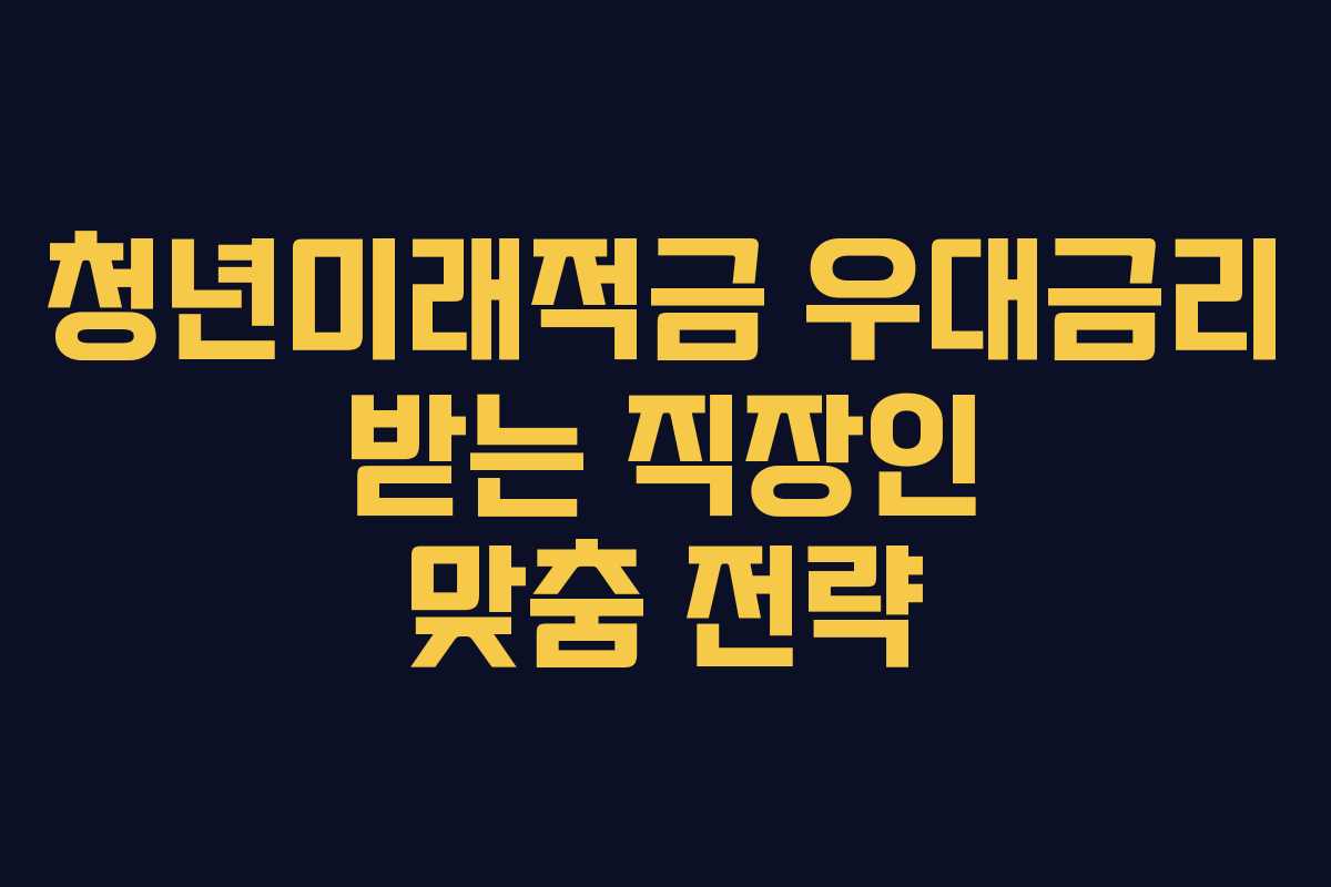 청년미래적금 우대금리 받는 직장인 맞춤 전략