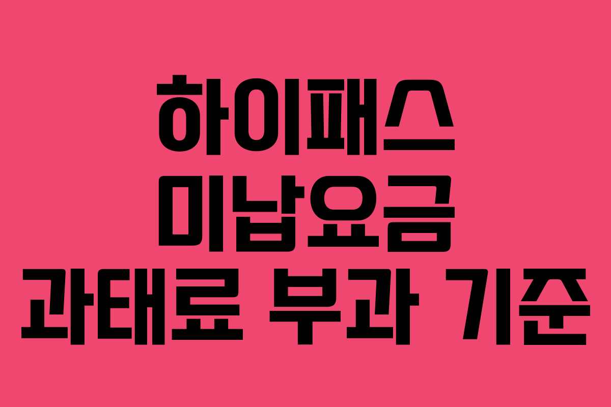 하이패스 미납요금 과태료 부과 기준 하이패스 미납요금 과태료 부과 기준