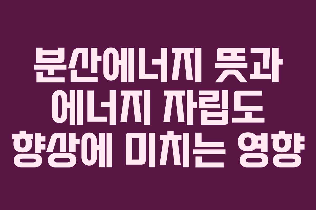 분산에너지 뜻과 에너지 자립도 향상에 미치는 영향