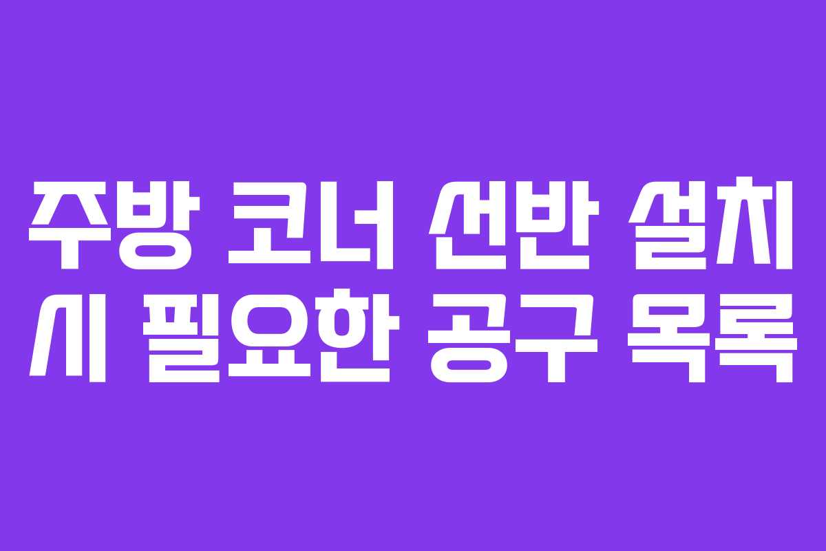주방 코너 선반 설치 시 필요한 공구 목록