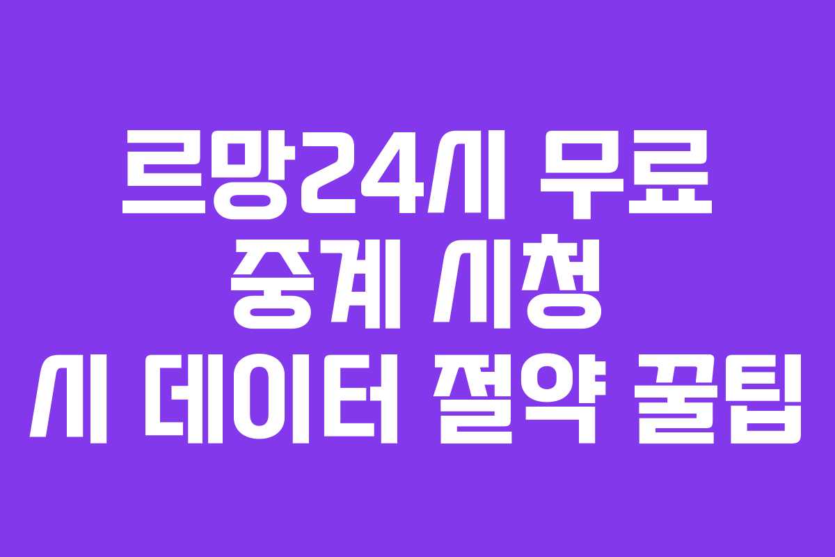 르망24시 무료 중계 시청 시 데이터 절약 꿀팁