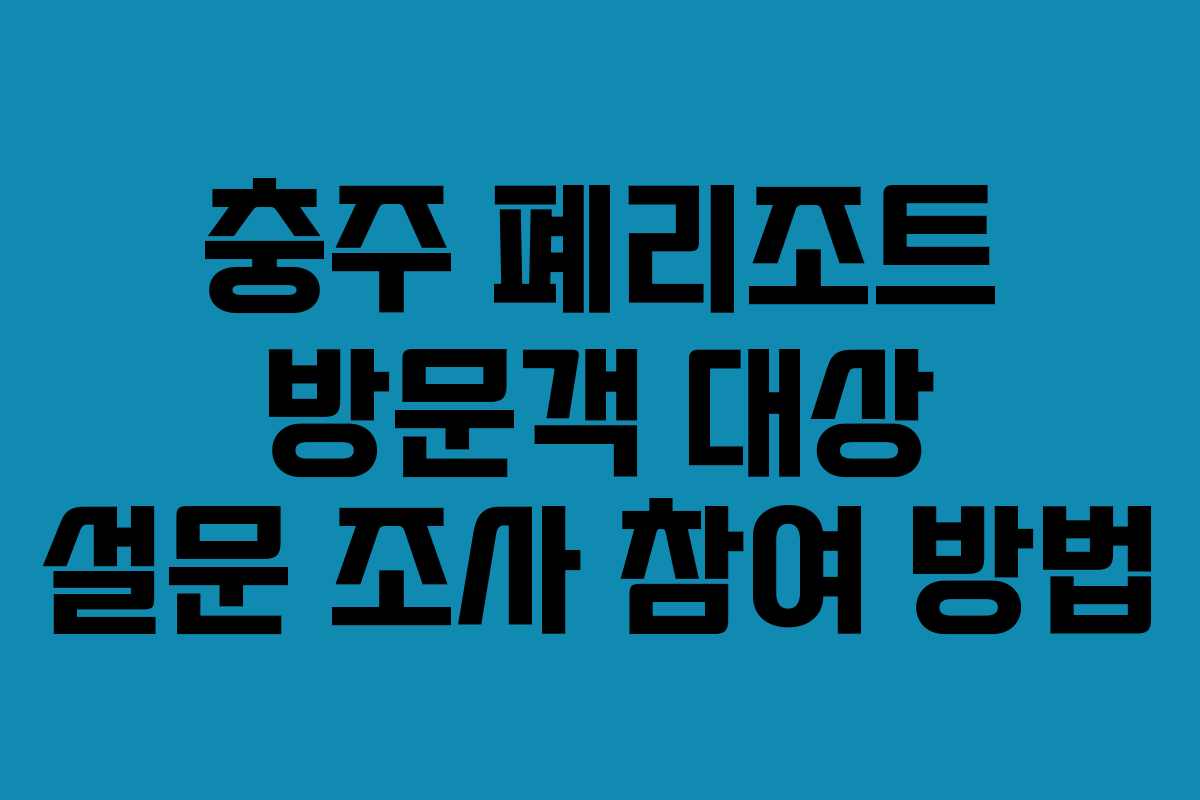 충주 폐리조트 방문객 대상 설문 조사 참여 방법 충주 폐리조트 방문객 대상 설문 조사 참여 방법