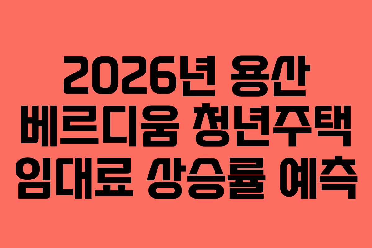 2026년 용산 베르디움 청년주택 임대료 상승률 예측