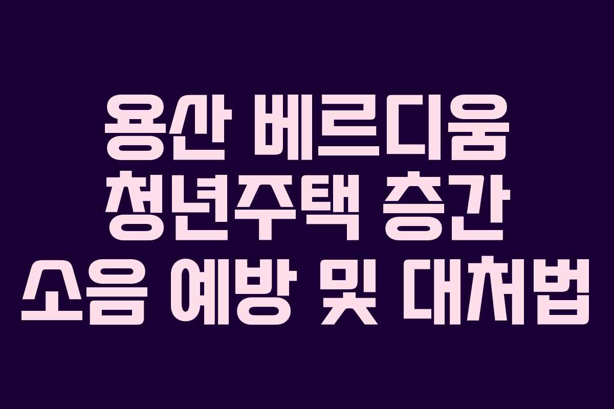 용산 베르디움 청년주택 층간 소음 예방 및 대처법